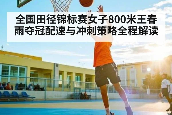 全国田径锦标赛女子800米王春雨夺冠配速与冲刺策略全程解读（www.c7c7.app）