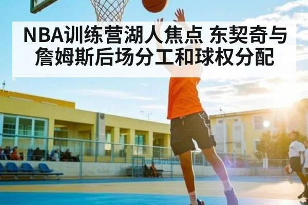 NBA训练营湖人焦点 东契奇与詹姆斯后场分工和球权分配（www.c7c7.app）