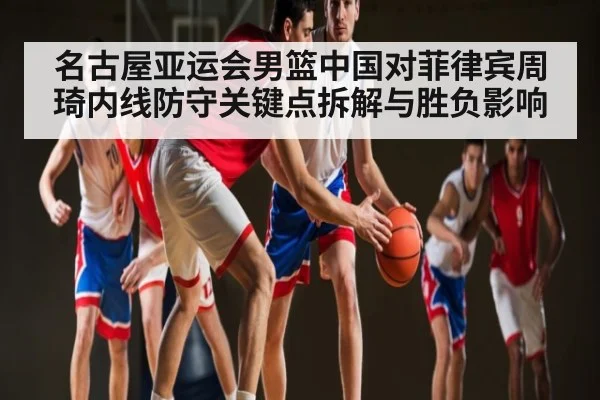 名古屋亚运会男篮中国对菲律宾周琦内线防守关键点拆解与胜负影响（www.c7c7.app）