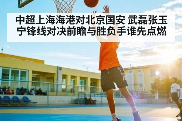 中超上海海港对北京国安 武磊张玉宁锋线对决前瞻与胜负手谁先点燃（www.c7c7.app）