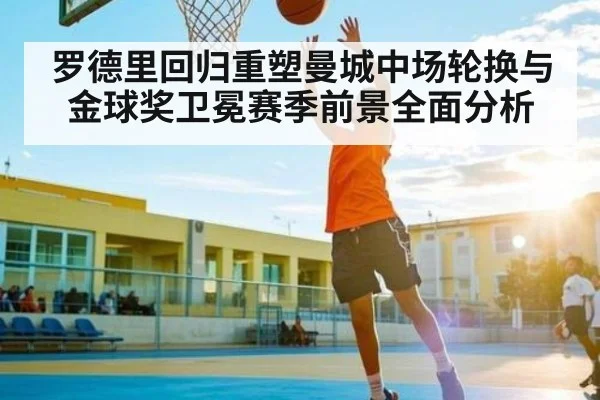 罗德里回归重塑曼城中场轮换与金球奖卫冕赛季前景全面分析（www.c7c7.app）